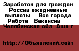 Заработок для граждан России.ежедневные выплаты. - Все города Работа » Вакансии   . Челябинская обл.,Аша г.